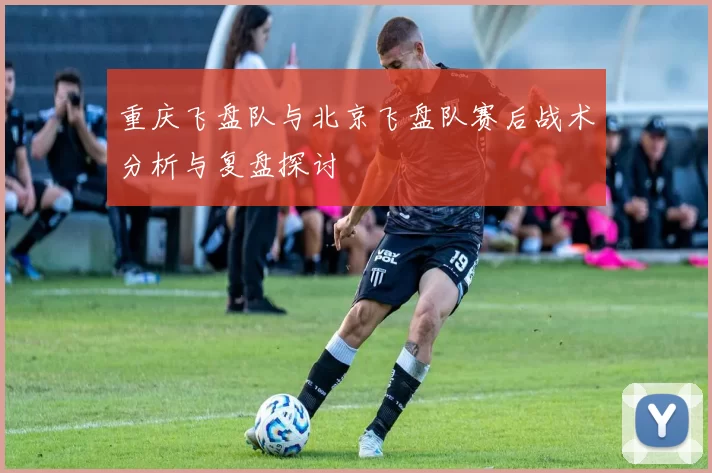 重庆飞盘队与北京飞盘队赛后战术分析与复盘探讨