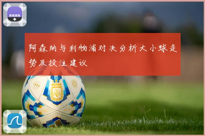 阿森纳与利物浦对决分析大小球走势及投注建议