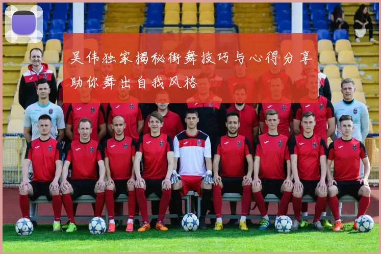 吴伟独家揭秘街舞技巧与心得分享助你舞出自我风格