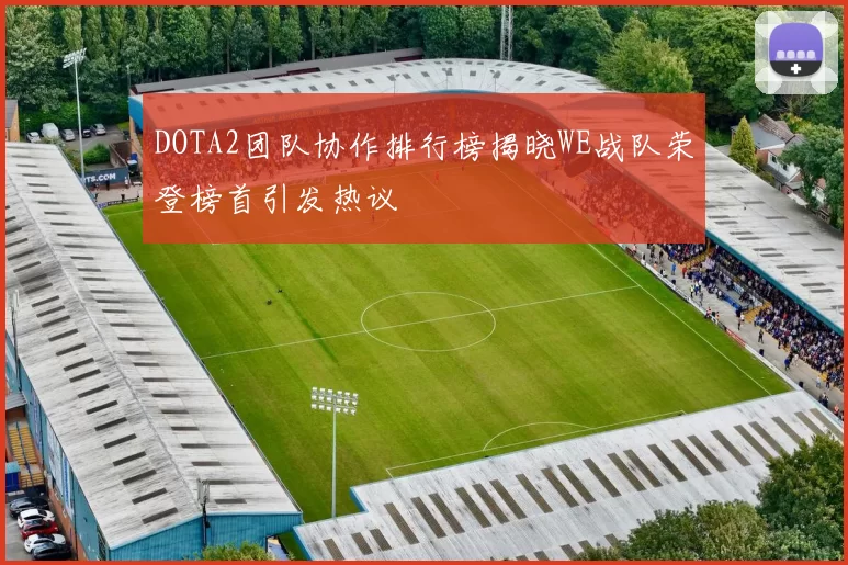 DOTA2团队协作排行榜揭晓WE战队荣登榜首引发热议