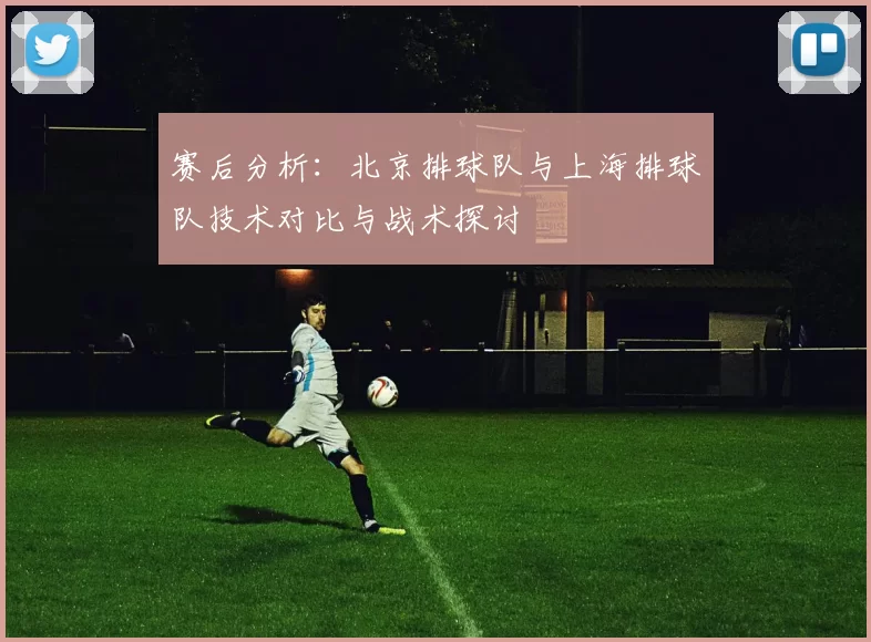 赛后分析：北京排球队与上海排球队技术对比与战术探讨