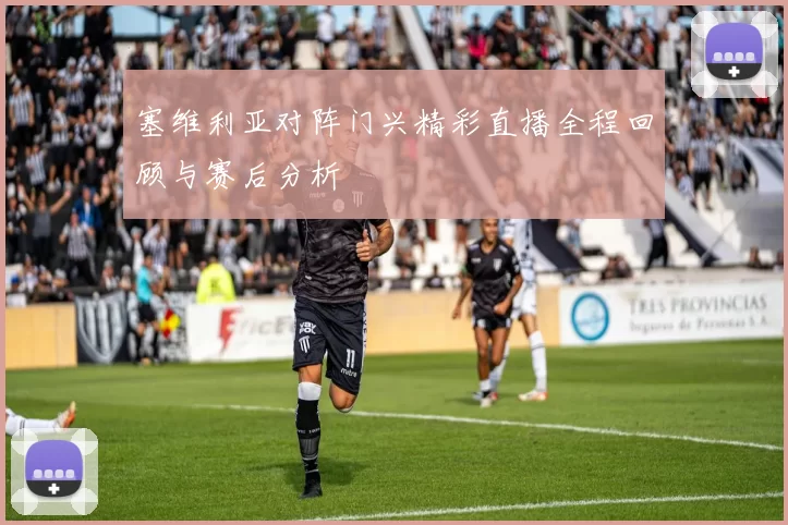 塞维利亚对阵门兴精彩直播全程回顾与赛后分析