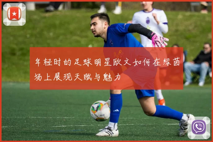 年轻时的足球明星欧文如何在绿茵场上展现天赋与魅力