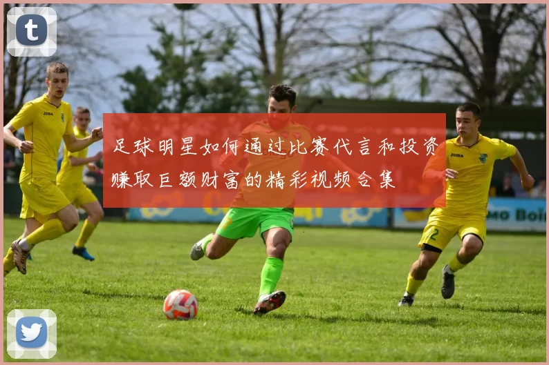 足球明星如何通过比赛代言和投资赚取巨额财富的精彩视频合集