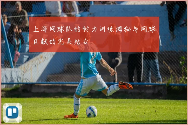 上海网球队的耐力训练揭秘与网球巨献的完美结合