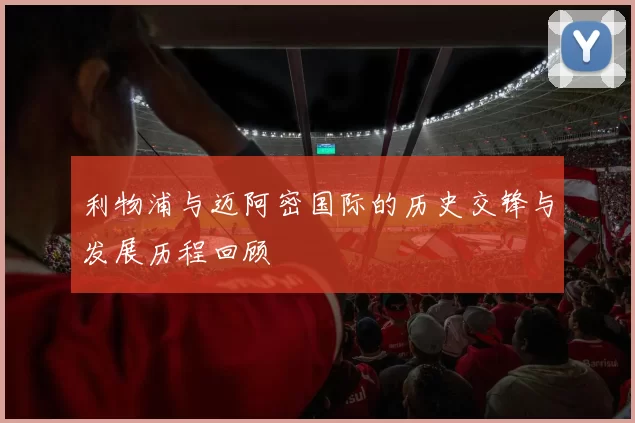 利物浦与迈阿密国际的历史交锋与发展历程回顾