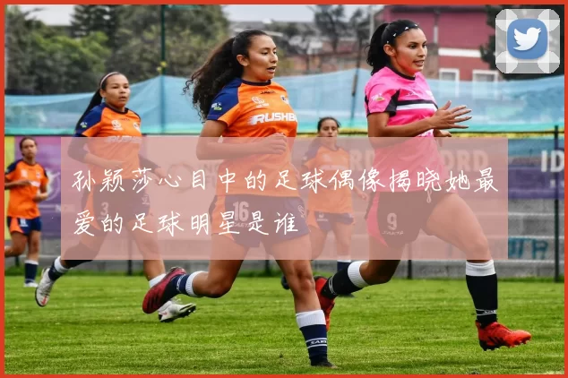孙颖莎心目中的足球偶像揭晓她最爱的足球明星是谁