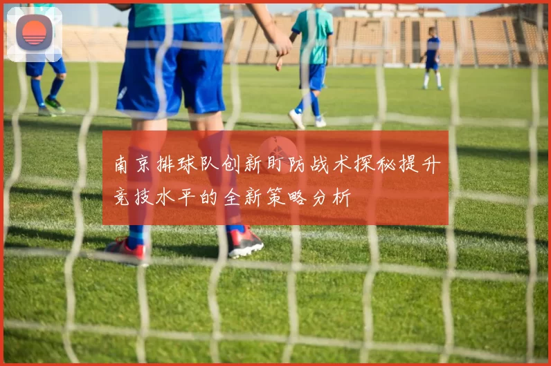 南京排球队创新盯防战术探秘提升竞技水平的全新策略分析