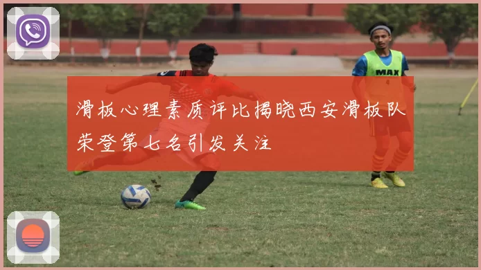 滑板心理素质评比揭晓西安滑板队荣登第七名引发关注