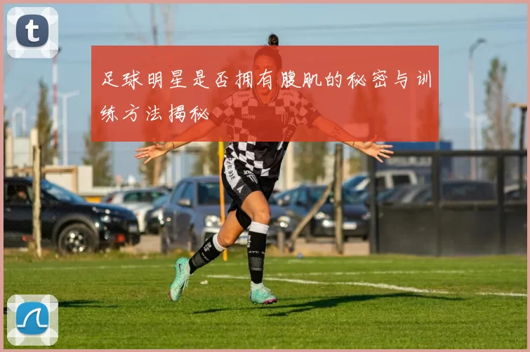 足球明星是否拥有腹肌的秘密与训练方法揭秘