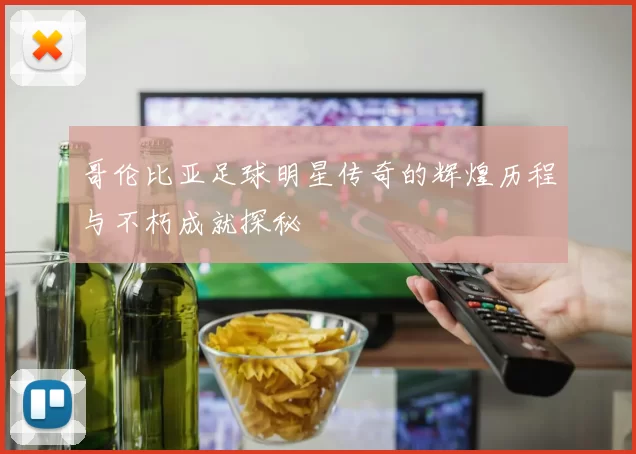 哥伦比亚足球明星传奇的辉煌历程与不朽成就探秘