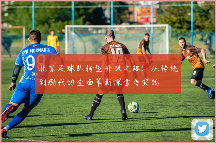 北京足球队转型升级之路：从传统到现代的全面革新探索与实践