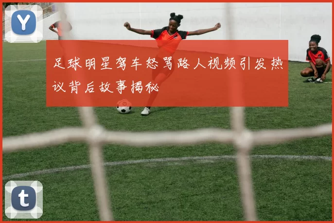 足球明星驾车怒骂路人视频引发热议背后故事揭秘