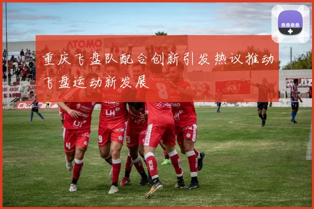 重庆飞盘队配合创新引发热议推动飞盘运动新发展