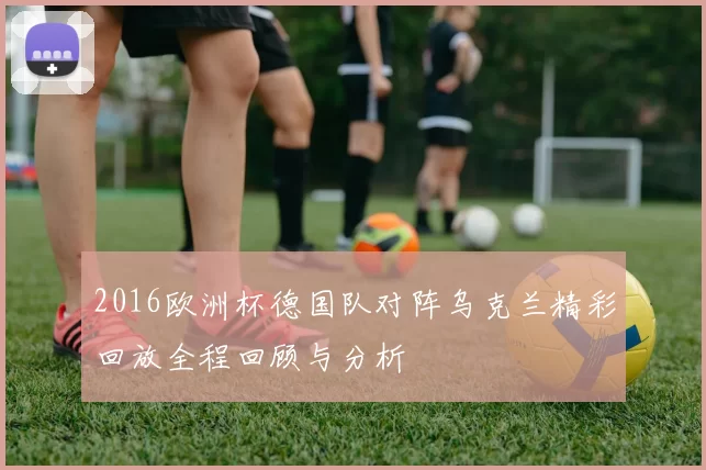 2016欧洲杯德国队对阵乌克兰精彩回放全程回顾与分析