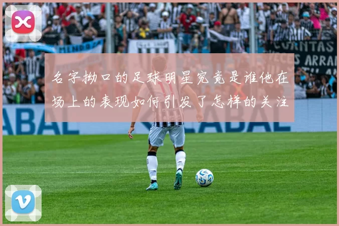 名字拗口的足球明星究竟是谁他在场上的表现如何引发了怎样的关注