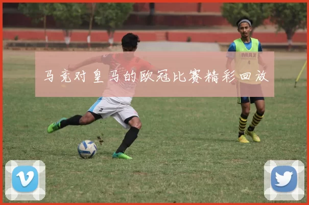 马竞对皇马的欧冠比赛精彩回放
