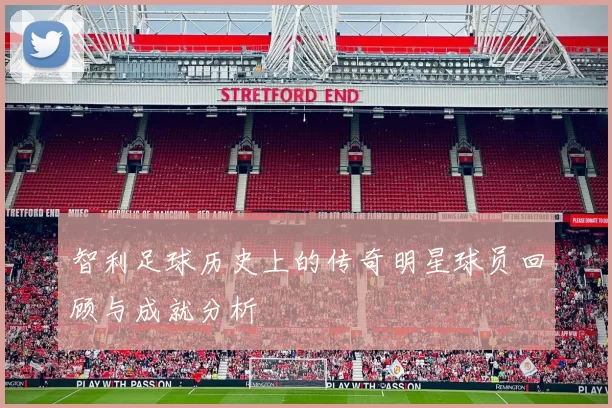 智利足球历史上的传奇明星球员回顾与成就分析