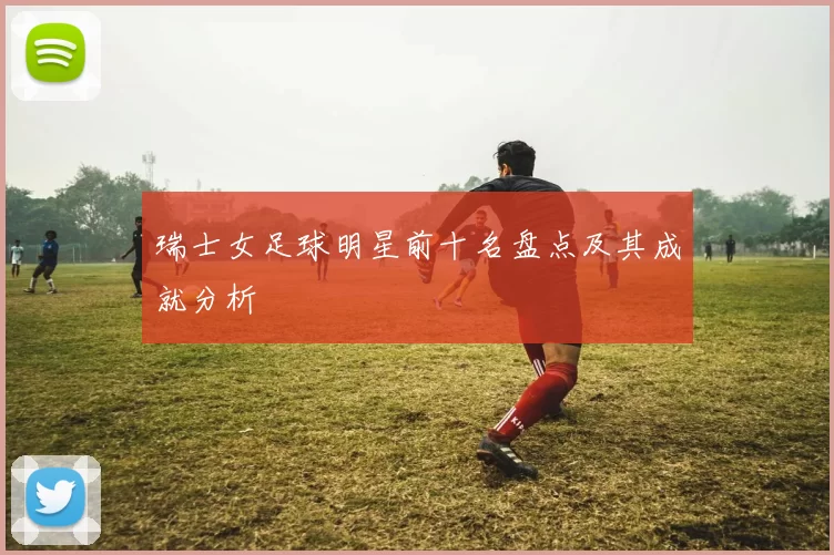 瑞士女足球明星前十名盘点及其成就分析