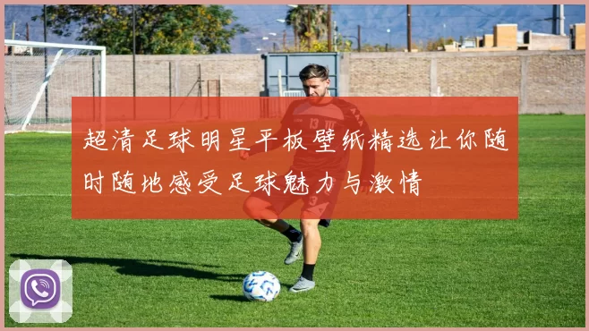 超清足球明星平板壁纸精选让你随时随地感受足球魅力与激情