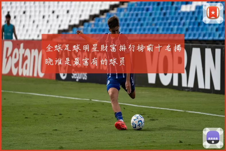 全球足球明星财富排行榜前十名揭晓谁是最富有的球员