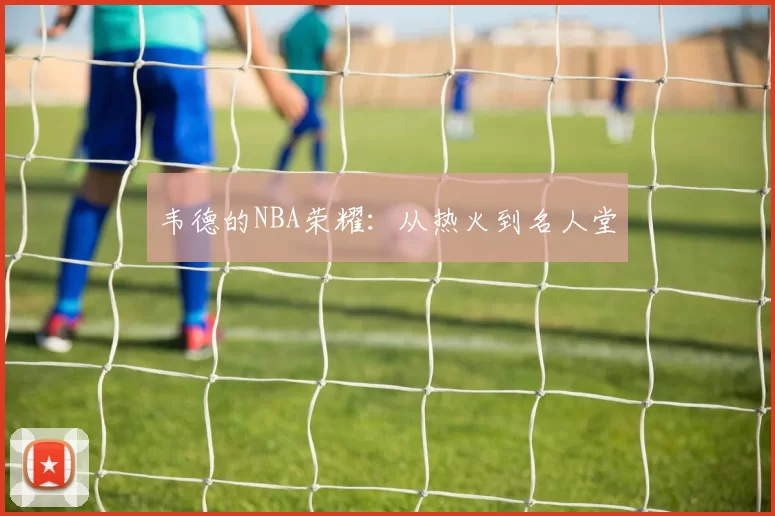 韦德的NBA荣耀：从热火到名人堂