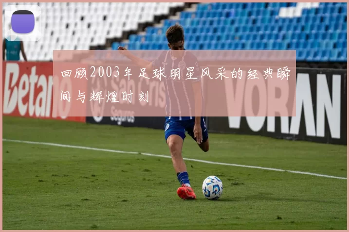 回顾2003年足球明星风采的经典瞬间与辉煌时刻