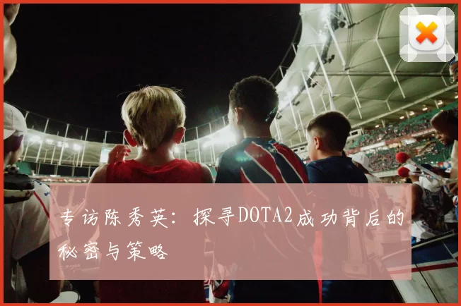 专访陈秀英：探寻DOTA2成功背后的秘密与策略