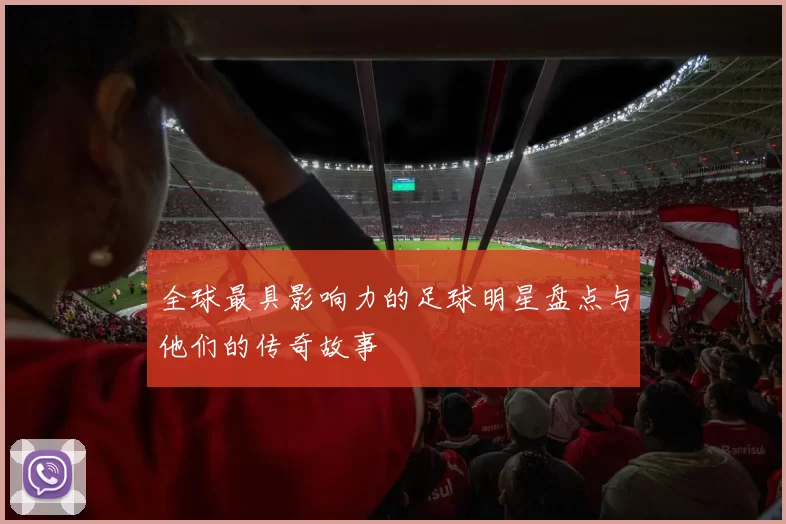 全球最具影响力的足球明星盘点与他们的传奇故事