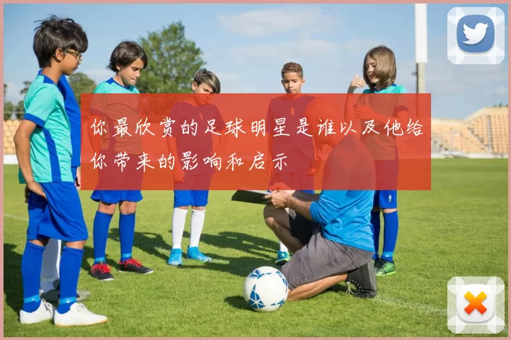 你最欣赏的足球明星是谁以及他给你带来的影响和启示