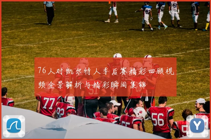 76人对凯尔特人季后赛精彩回顾视频全景解析与精彩瞬间集锦