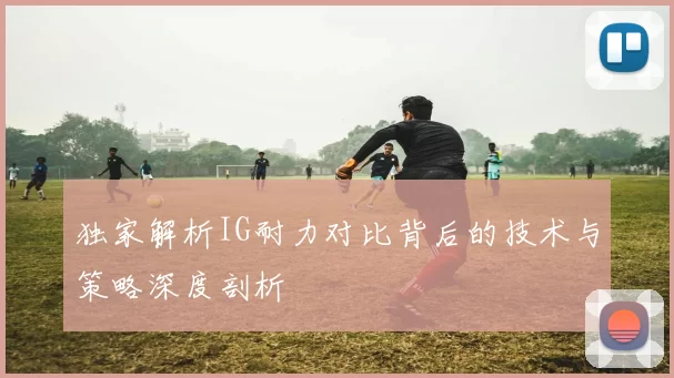 独家解析IG耐力对比背后的技术与策略深度剖析