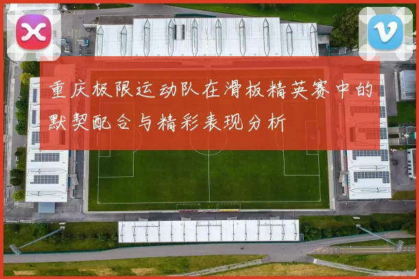 重庆极限运动队在滑板精英赛中的默契配合与精彩表现分析