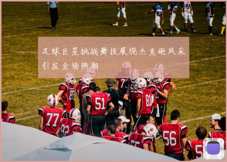 足球巨星挑战舞技展现杰克逊风采引发全场热潮