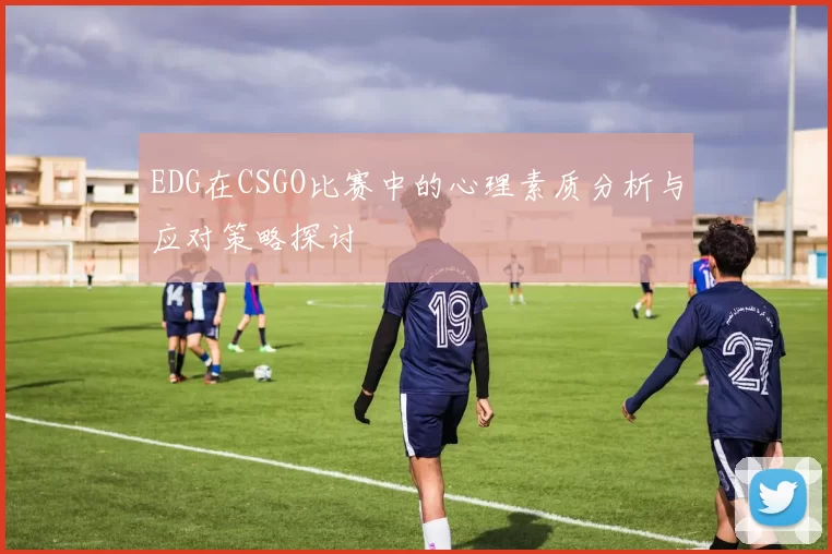 EDG在CSGO比赛中的心理素质分析与应对策略探讨