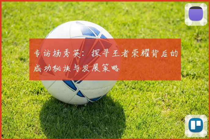专访杨秀英：探寻王者荣耀背后的成功秘诀与发展策略