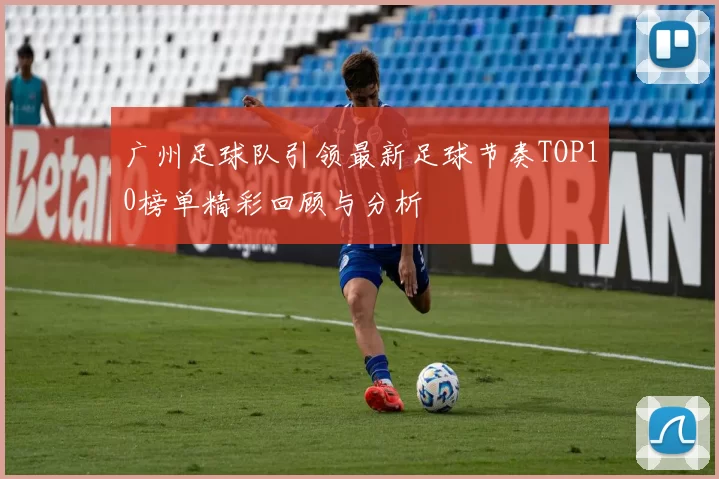 广州足球队引领最新足球节奏TOP10榜单精彩回顾与分析