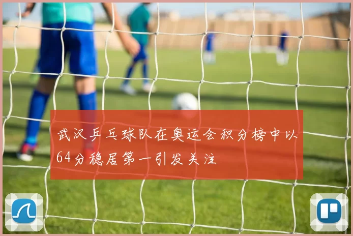 武汉乒乓球队在奥运会积分榜中以64分稳居第一引发关注