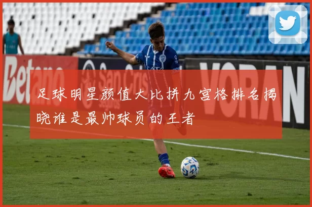 足球明星颜值大比拼九宫格排名揭晓谁是最帅球员的王者