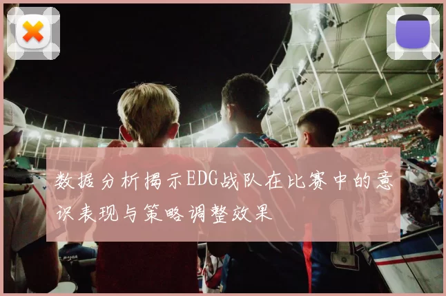 数据分析揭示EDG战队在比赛中的意识表现与策略调整效果