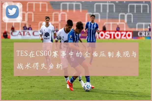 TES在CSGO赛事中的全面压制表现与战术得失分析