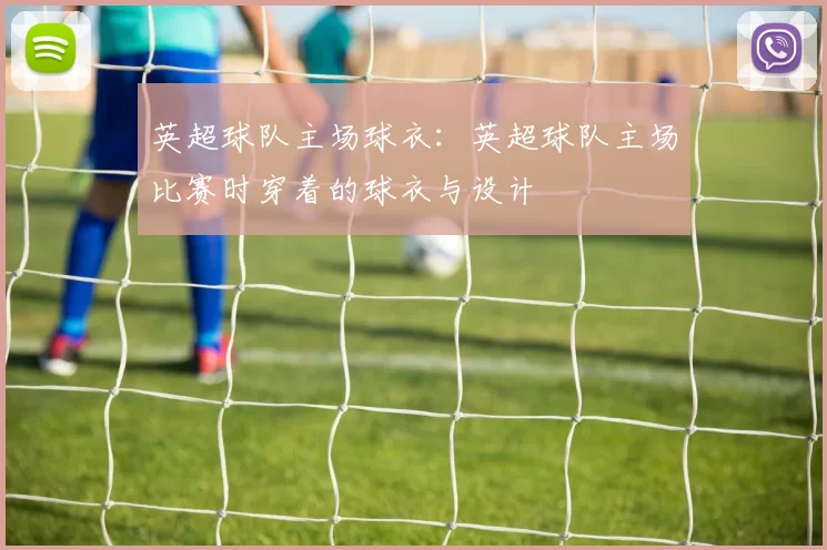 英超球队主场球衣：英超球队主场比赛时穿着的球衣与设计