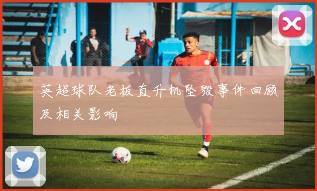 英超球队老板直升机坠毁事件回顾及相关影响
