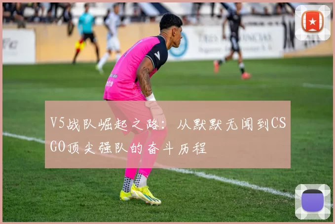 V5战队崛起之路：从默默无闻到CSGO顶尖强队的奋斗历程
