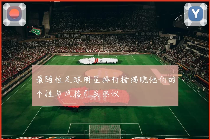 最随性足球明星排行榜揭晓他们的个性与风格引发热议