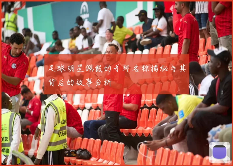 足球明星佩戴的手环名称揭秘与其背后的故事分析