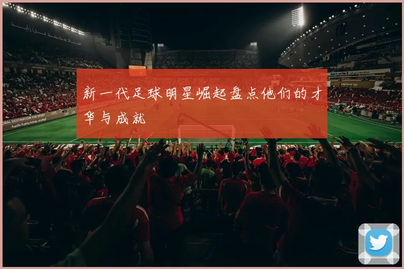 新一代足球明星崛起盘点他们的才华与成就