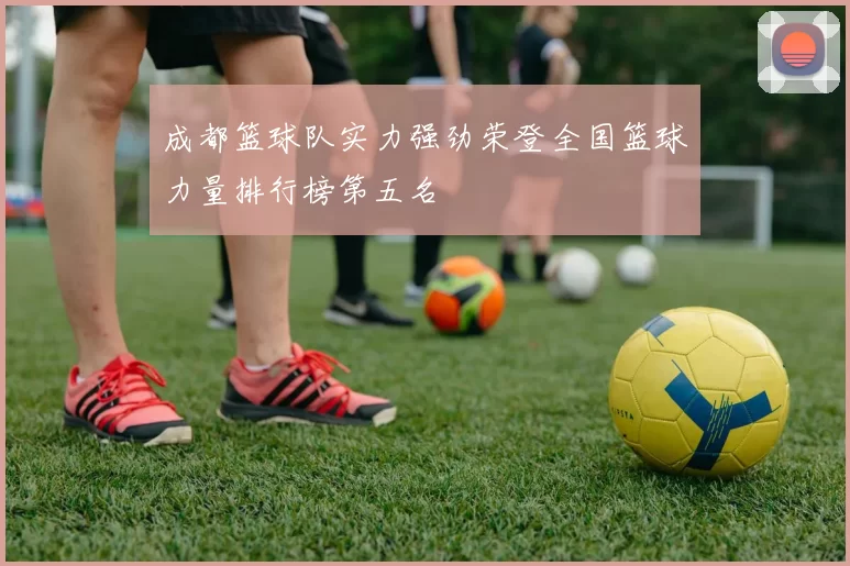 成都篮球队实力强劲荣登全国篮球力量排行榜第五名