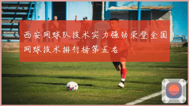 西安网球队技术实力强劲荣登全国网球技术排行榜第五名