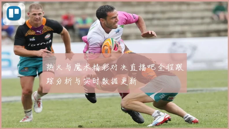 热火与魔术精彩对决直播吧全程跟踪分析与实时数据更新